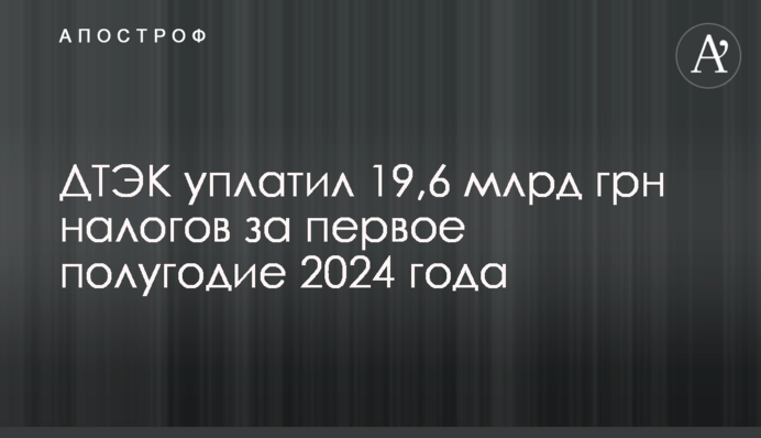 ДТЕК сплатив 19,6 млрд грн податків за перше півріччя 2024 року