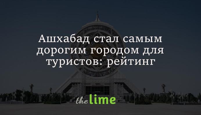 Ашхабад став найдорожчим містом для туристів: хто ще в рейтингу та на якому місці Київ