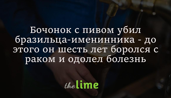 Бочонок с пивом убил бразильца-именинника - до этого он шесть лет боролся с раком и одолел болезнь