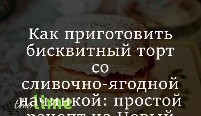 Как приготовить бисквитный торт со сливочно-ягодной начинкой: простой рецепт на Новый год
