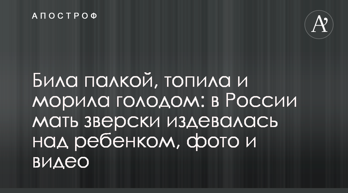 В Новороссийске мать жестоко издевалась над ребенком, фото, видео - новости  России - Апостроф