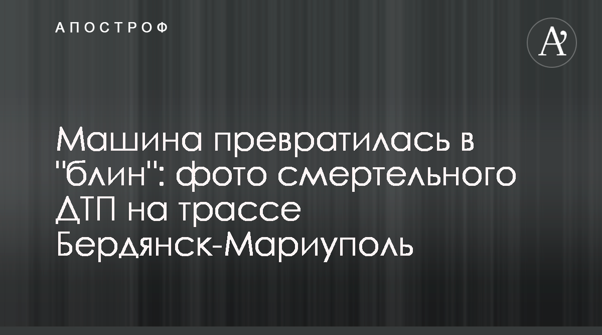 Новости Украины - Машина превратилась в блин -фото смертельного ДТП на  трассе Бердянск-Мариуполь - Апостроф