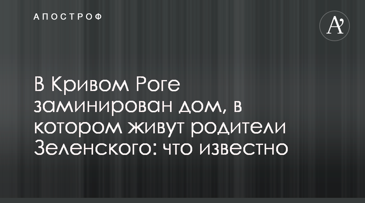 Новости Украины - Кривой Рог - В Кривом Роге заминировали дом, в котором  живут родители Зеленского - Фото - Апостроф