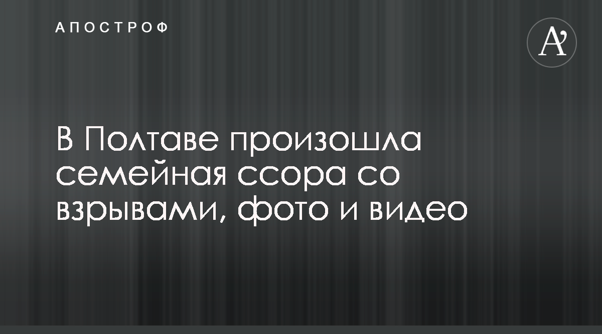 В Полтаве произошла семейная ссора со взрывами, фото и видео - Апостроф