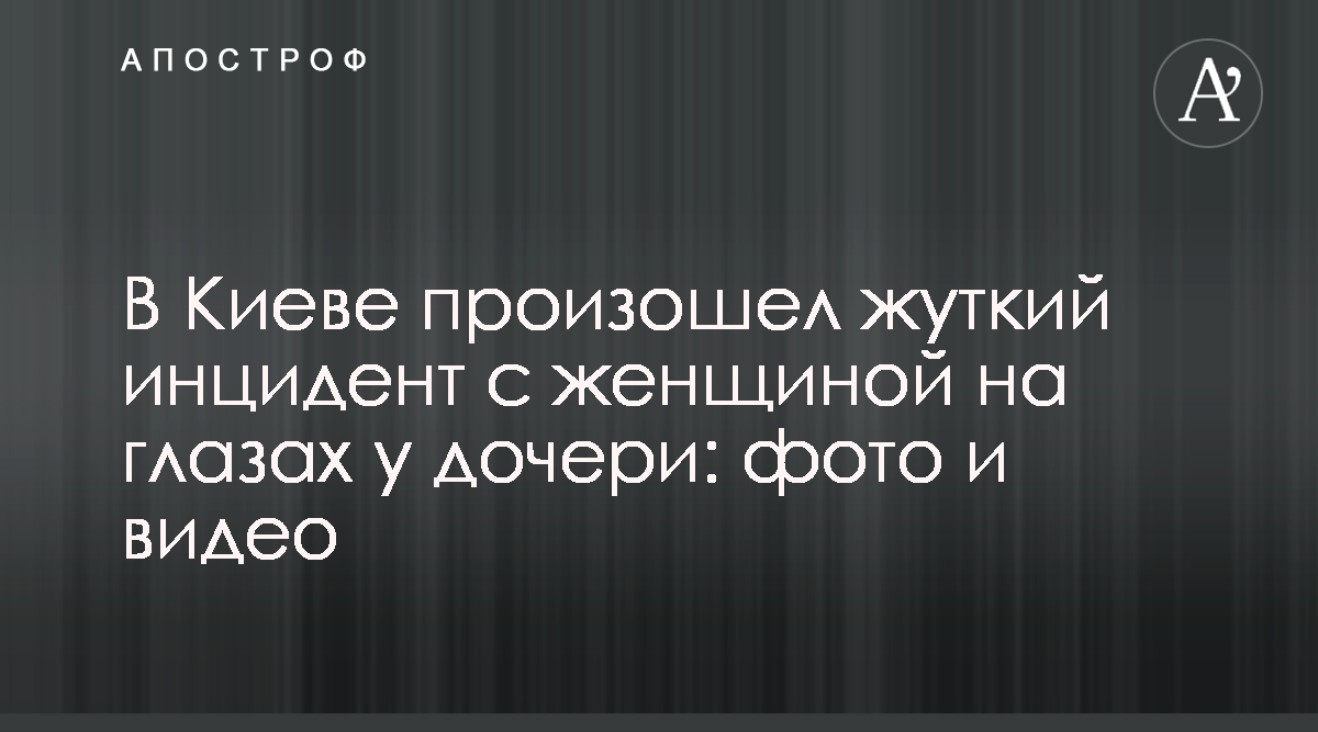 Новости Киева - В Киеве изнасиловали женщину на глазах у дочери - Смотреть  фото и видео - Апостроф