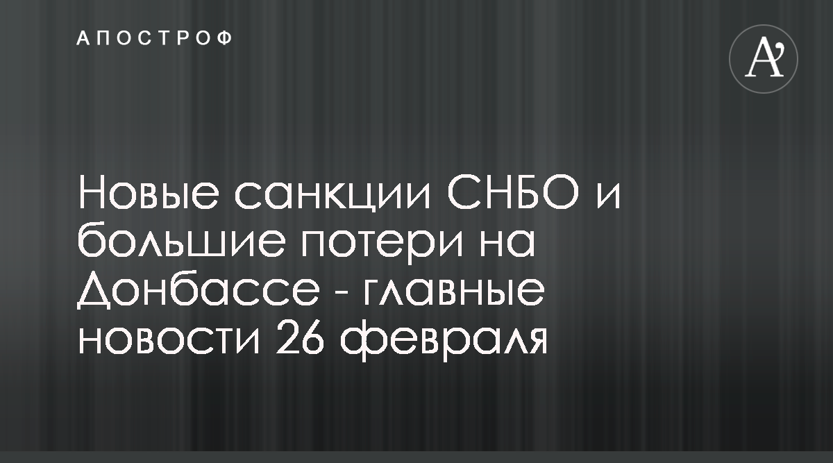 Новые санкции СНБО и большие потери на Донбассе — главные новости 26 ф