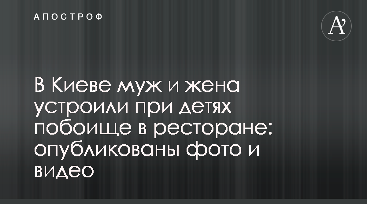 Новости Киева - В Киеве муж и жена устроили при детях побоище в ресторане -  Смотреть фото и видео - Апостроф