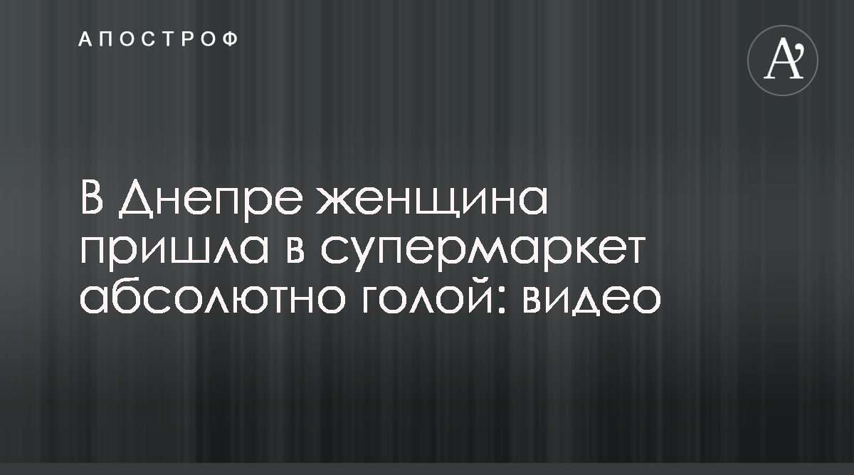 Голая девушка разгуливала по супермаркету в Днепре и приставала к охране -  Апостроф