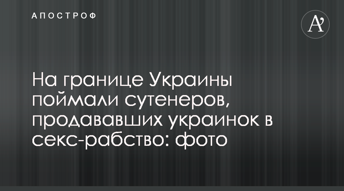 Торговля людьми - ​На границе Украины поймали сутенеров, продававших  украинок в секс-рабство: фото - Апостроф