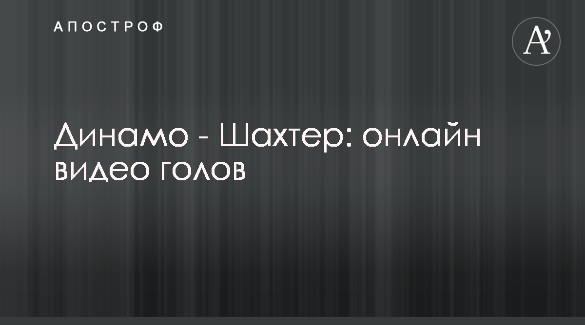 Динамо Шахтер - смотреть видео голов матча чемпионата Украины 8 ноября -  Апостроф