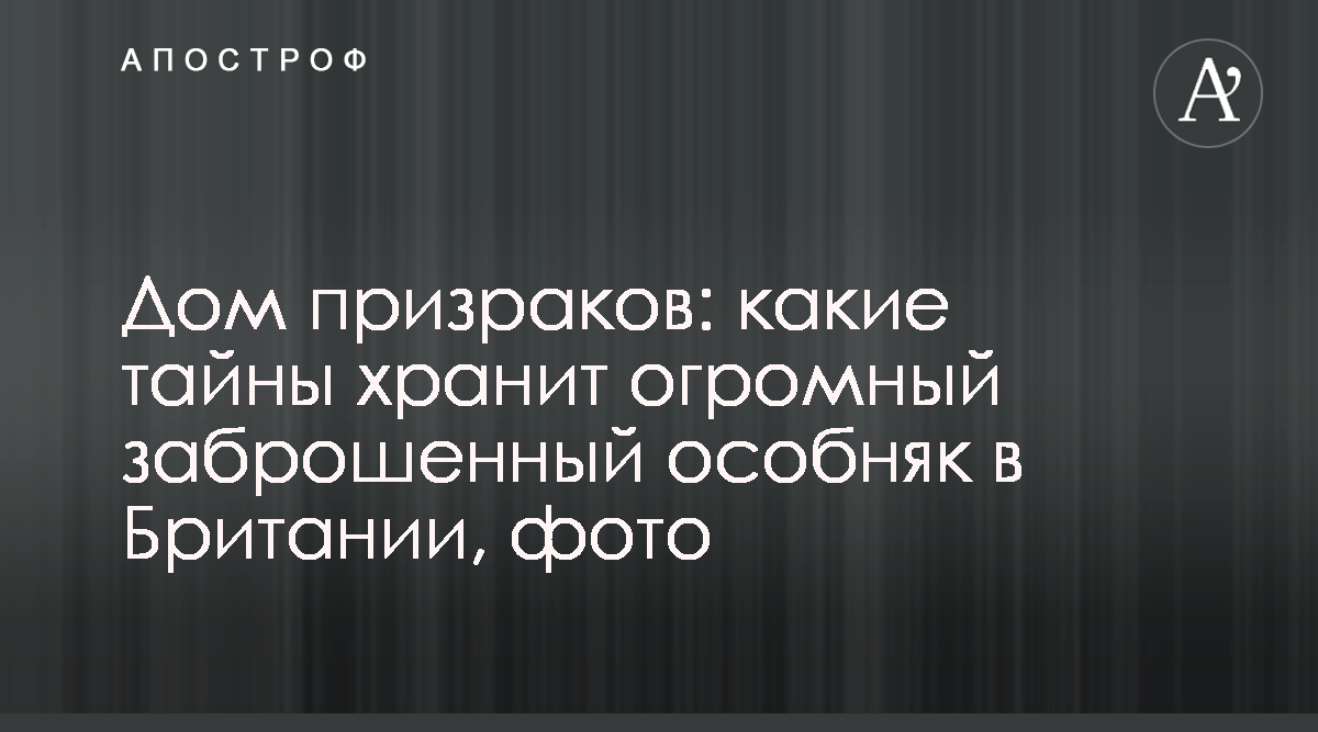 Дом призраков: какие тайны хранит огромный заброшенный особняк в Британии,  фото - Апостроф