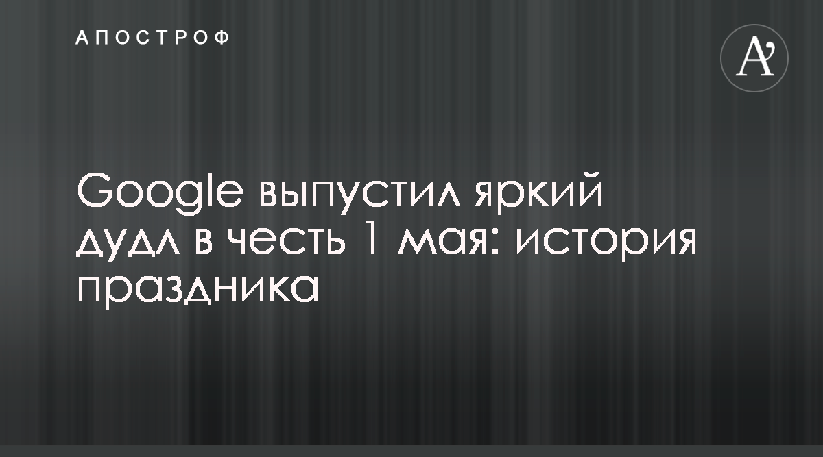 Праздник весны и труда - 1 мая - Google представил дудл в честь Первомая -  Апостроф