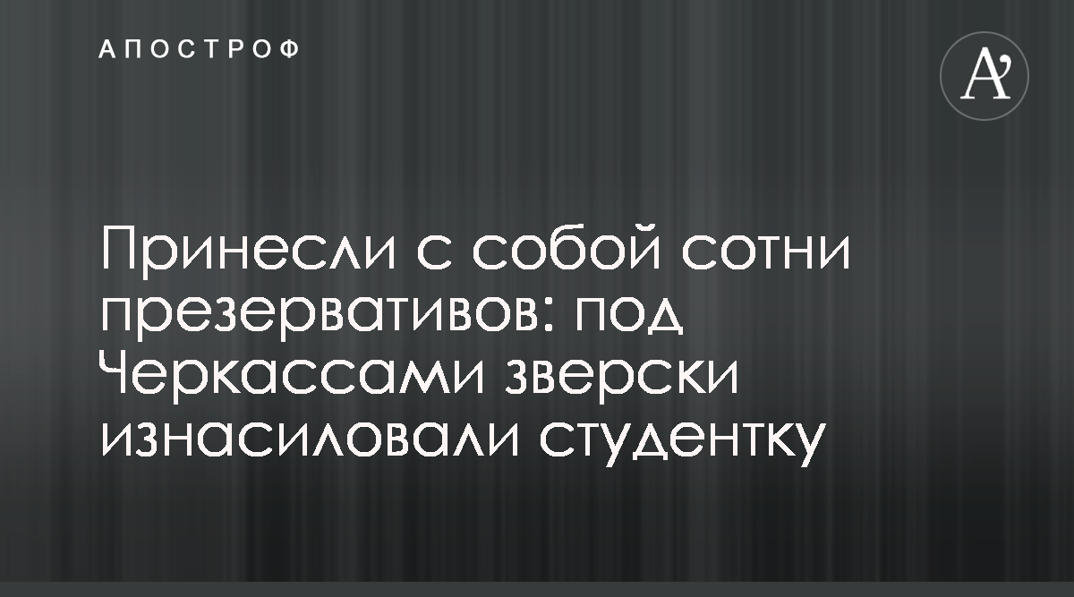 Жестокое изнасилование под Черкассами - Преступник приготовил две сотни  презервативов - видео - Апостроф