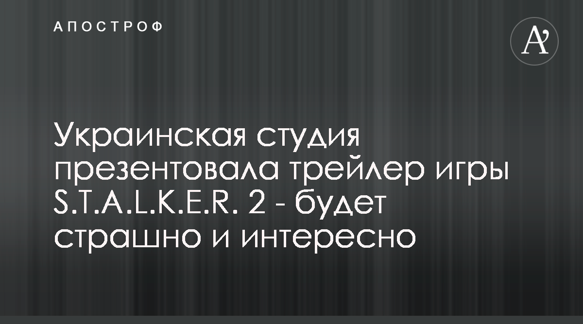 Украинская студия презентовала трейлер игры S.T.A.L.K.E.R. 2 - будет  страшно и интересно - Апостроф