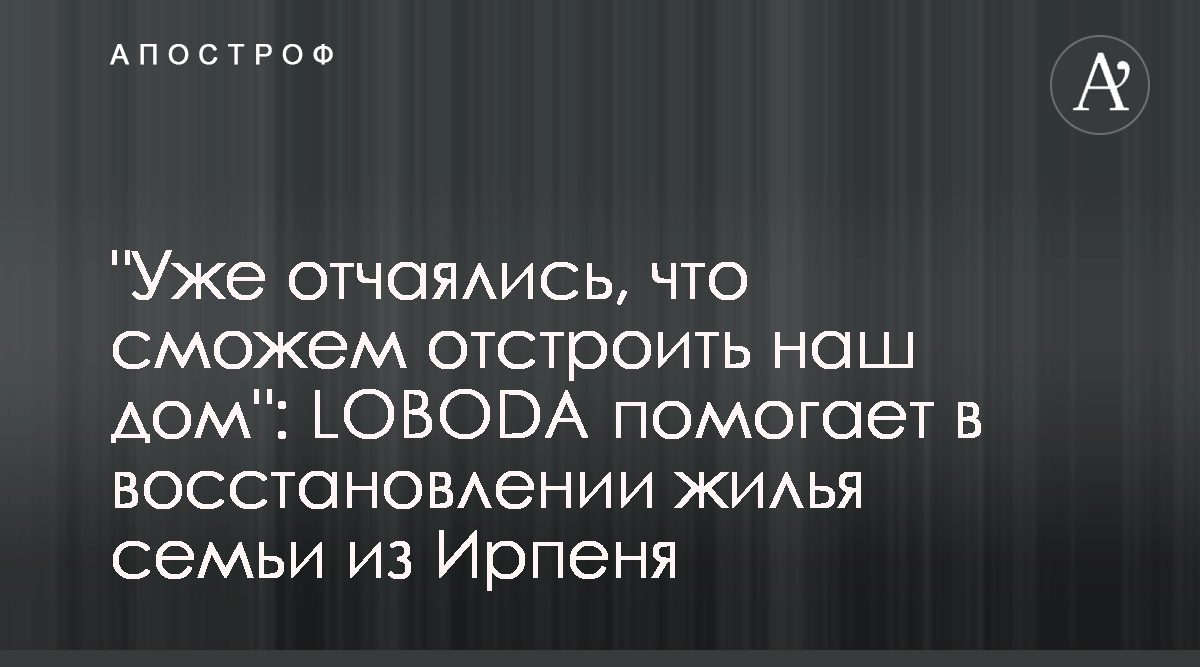 Светлана Лобода помогает восстанавливать жилье людей в Ирпене - Апостроф