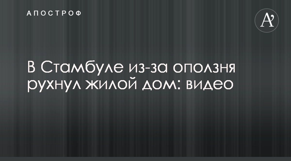 В Стамбуле из-за оползня рухнул жилой дом - Смотреть видео - Апостроф