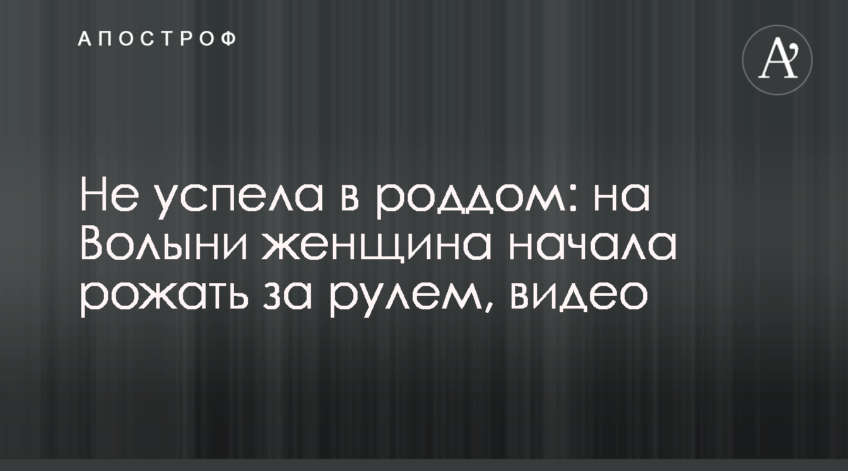 На Волыни женщина родила за рулем - видео - Апостроф