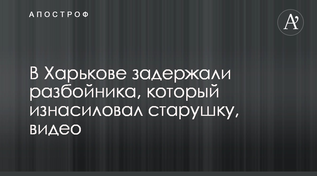 В Харькове мужчина изнасиловал и ограбил пожилую женщину - видео - Апостроф