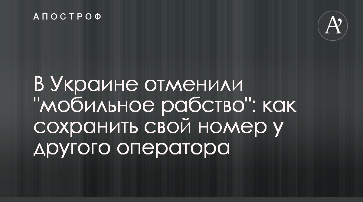 Новости Украины - В Украине отменили мобильное рабство: как сохранить свой  номер у другого оператора - Апостроф