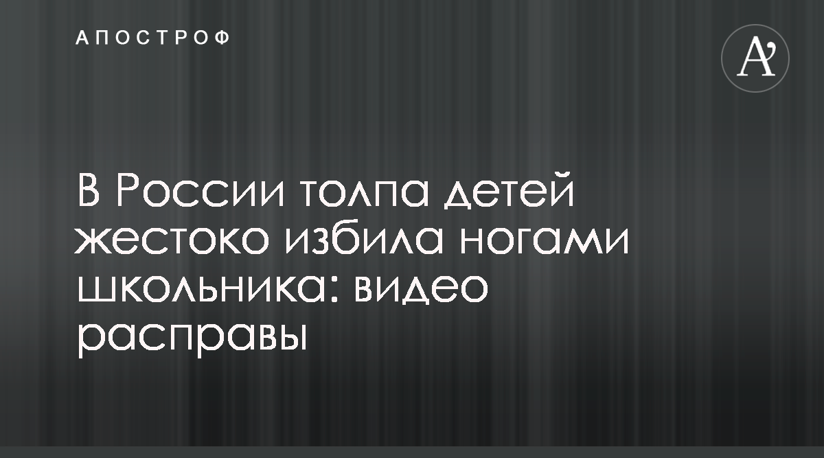 Новости России - В России толпа детей жестоко избила мальчика - Видео -  Апостроф