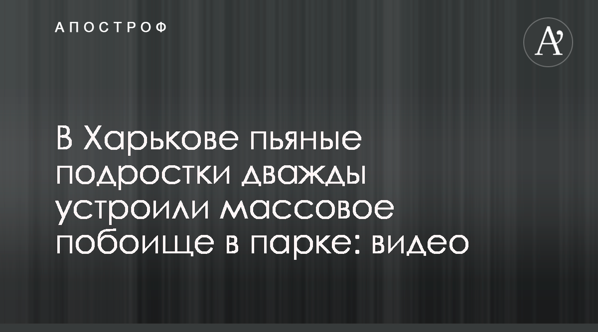 Пьяная драка подростков - В Харькове пьяные подростки дважды устроили  массовое побоище в парке - видео - Апостроф