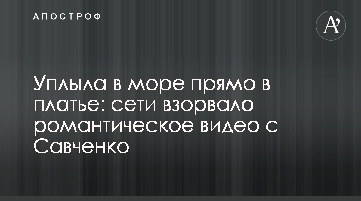 Надежда Савченко - Уплыла в море прямо в платье: сети взорвало  романтическое видео с Савченко - Апостроф