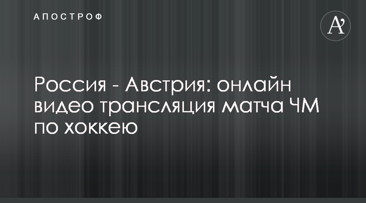 Россия Австрия 5-0 - Смотреть онлайн хоккей чемпионат мира 12.05.2019 -  Прямая трансляция ЧМ по хоккею-2019 - Апостроф