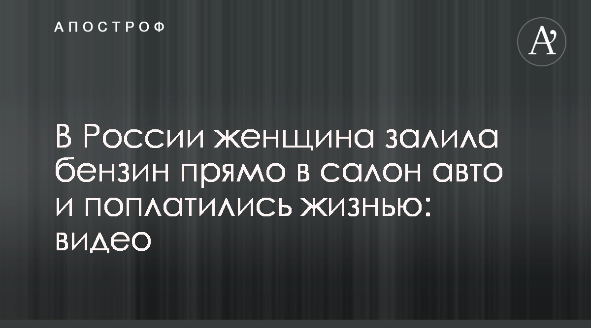 В Благовещенске женщина залила бензин в авто и погибла - видео - что  случилось - Апостроф