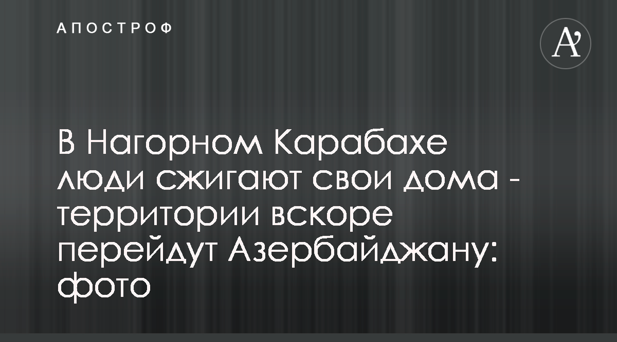 В Нагорном Карабахе армяне сжигают и разбирают свои дома - фото - Апостроф