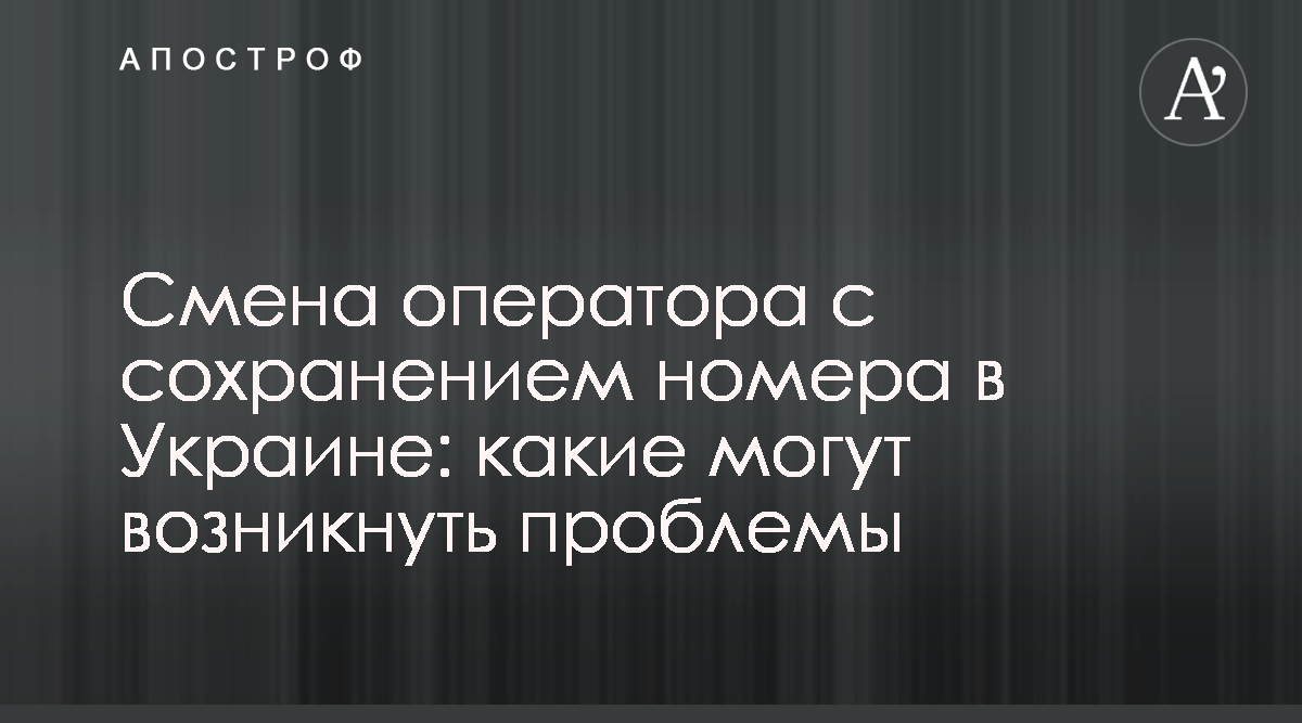 Новости Украины - Стало известно, какие проблемы могут быть при смене  оператора с сохранением номера в Украине - Апостроф